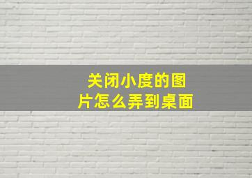 关闭小度的图片怎么弄到桌面