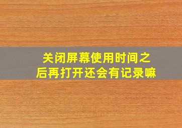 关闭屏幕使用时间之后再打开还会有记录嘛