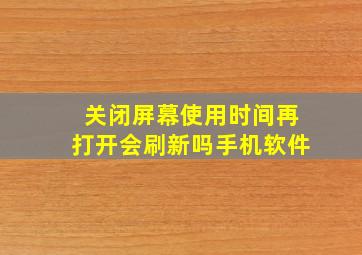 关闭屏幕使用时间再打开会刷新吗手机软件