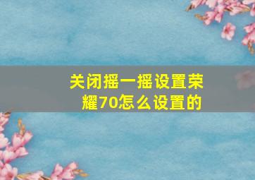 关闭摇一摇设置荣耀70怎么设置的