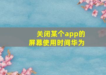 关闭某个app的屏幕使用时间华为