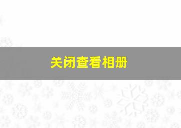 关闭查看相册