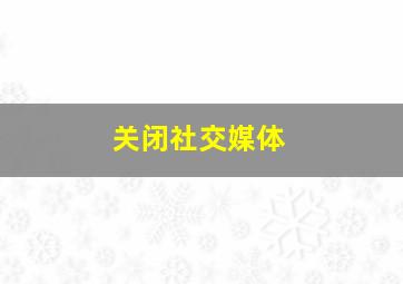 关闭社交媒体