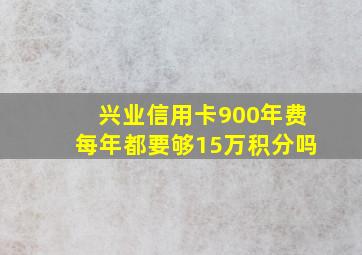 兴业信用卡900年费每年都要够15万积分吗