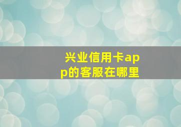 兴业信用卡app的客服在哪里