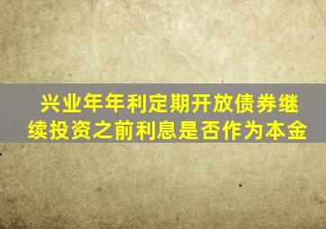 兴业年年利定期开放债券继续投资之前利息是否作为本金