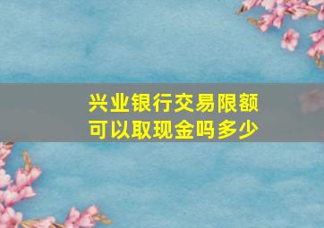 兴业银行交易限额可以取现金吗多少