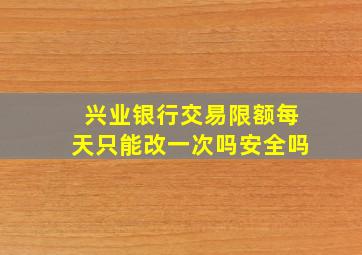 兴业银行交易限额每天只能改一次吗安全吗