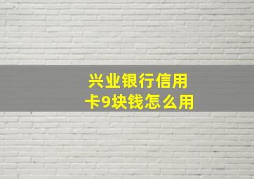 兴业银行信用卡9块钱怎么用