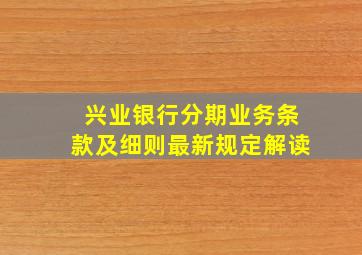 兴业银行分期业务条款及细则最新规定解读