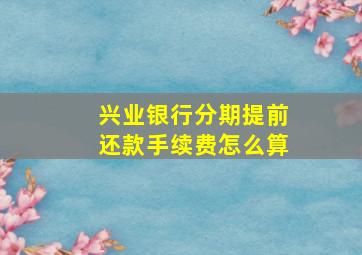 兴业银行分期提前还款手续费怎么算