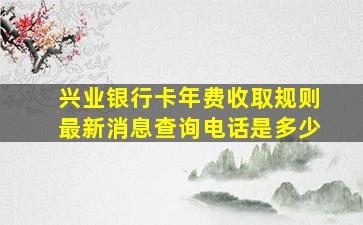 兴业银行卡年费收取规则最新消息查询电话是多少