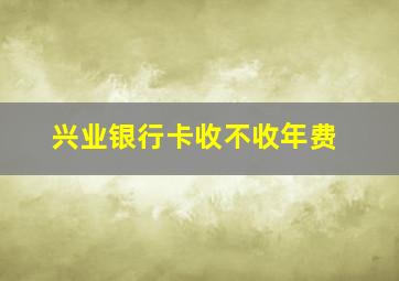 兴业银行卡收不收年费