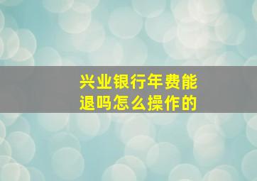 兴业银行年费能退吗怎么操作的