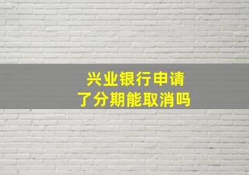 兴业银行申请了分期能取消吗