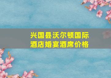 兴国县沃尔顿国际酒店婚宴酒席价格