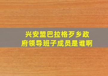 兴安盟巴拉格歹乡政府领导班子成员是谁啊