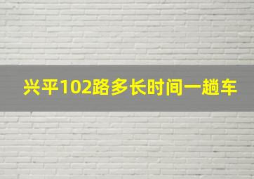 兴平102路多长时间一趟车