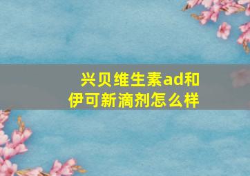 兴贝维生素ad和伊可新滴剂怎么样