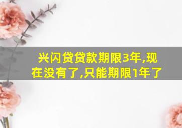 兴闪贷贷款期限3年,现在没有了,只能期限1年了