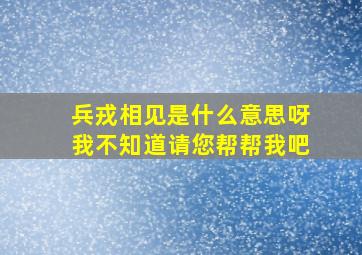 兵戎相见是什么意思呀我不知道请您帮帮我吧