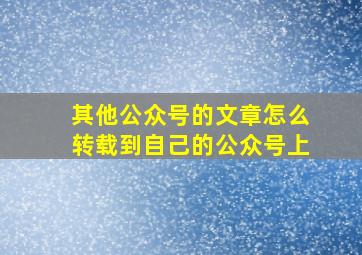 其他公众号的文章怎么转载到自己的公众号上