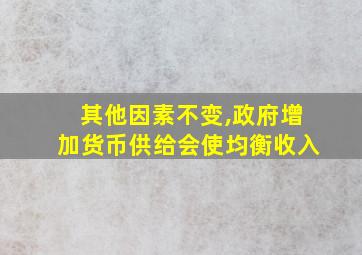 其他因素不变,政府增加货币供给会使均衡收入