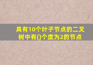 具有10个叶子节点的二叉树中有()个度为2的节点