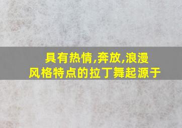 具有热情,奔放,浪漫风格特点的拉丁舞起源于