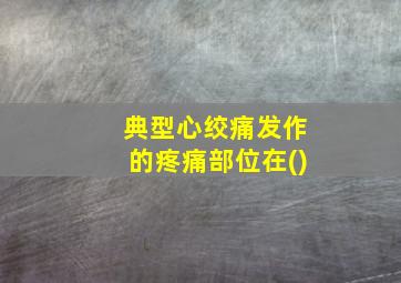 典型心绞痛发作的疼痛部位在()