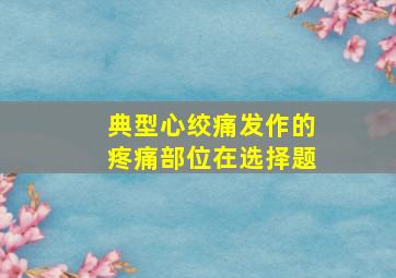 典型心绞痛发作的疼痛部位在选择题