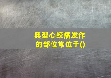 典型心绞痛发作的部位常位于()