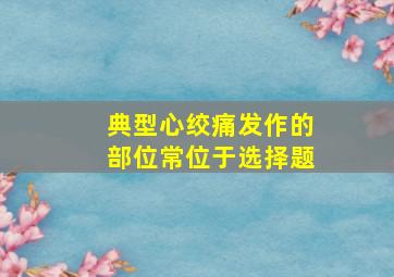 典型心绞痛发作的部位常位于选择题