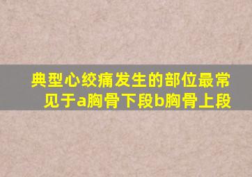 典型心绞痛发生的部位最常见于a胸骨下段b胸骨上段