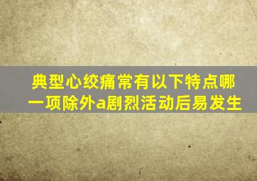 典型心绞痛常有以下特点哪一项除外a剧烈活动后易发生