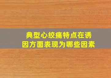 典型心绞痛特点在诱因方面表现为哪些因素