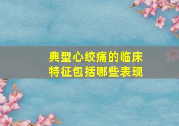 典型心绞痛的临床特征包括哪些表现