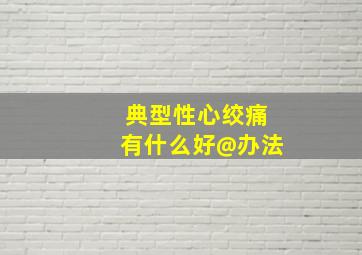 典型性心绞痛有什么好@办法