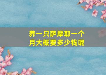 养一只萨摩耶一个月大概要多少钱呢