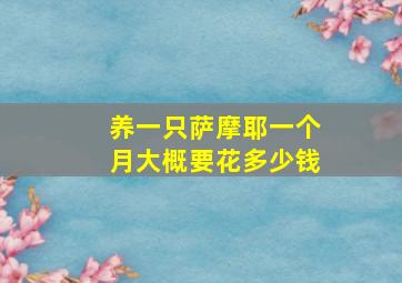 养一只萨摩耶一个月大概要花多少钱