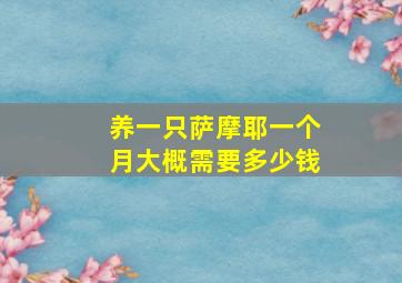 养一只萨摩耶一个月大概需要多少钱