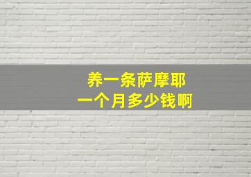 养一条萨摩耶一个月多少钱啊