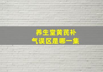 养生堂黄芪补气误区是哪一集