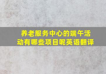 养老服务中心的端午活动有哪些项目呢英语翻译