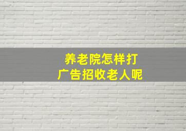 养老院怎样打广告招收老人呢