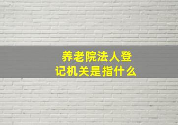 养老院法人登记机关是指什么