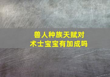 兽人种族天赋对术士宝宝有加成吗