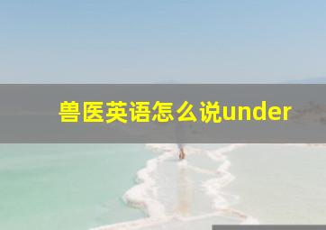 兽医英语怎么说under