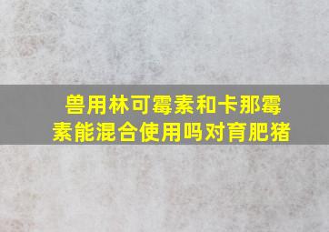 兽用林可霉素和卡那霉素能混合使用吗对育肥猪