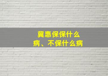 冀惠保保什么病、不保什么病